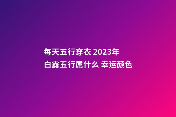 每天五行穿衣 2023年白露五行属什么 幸运颜色